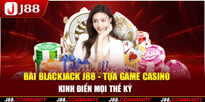 Bài Blackjack J88 - Tựa Game Casino Kinh Điển Mọi Thế Kỷ